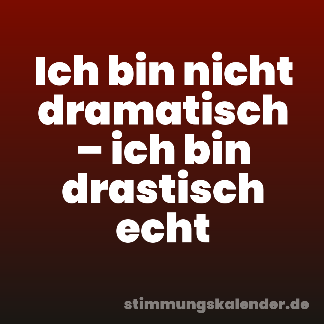 Ich bin nicht dramatisch – ich bin drastisch echt