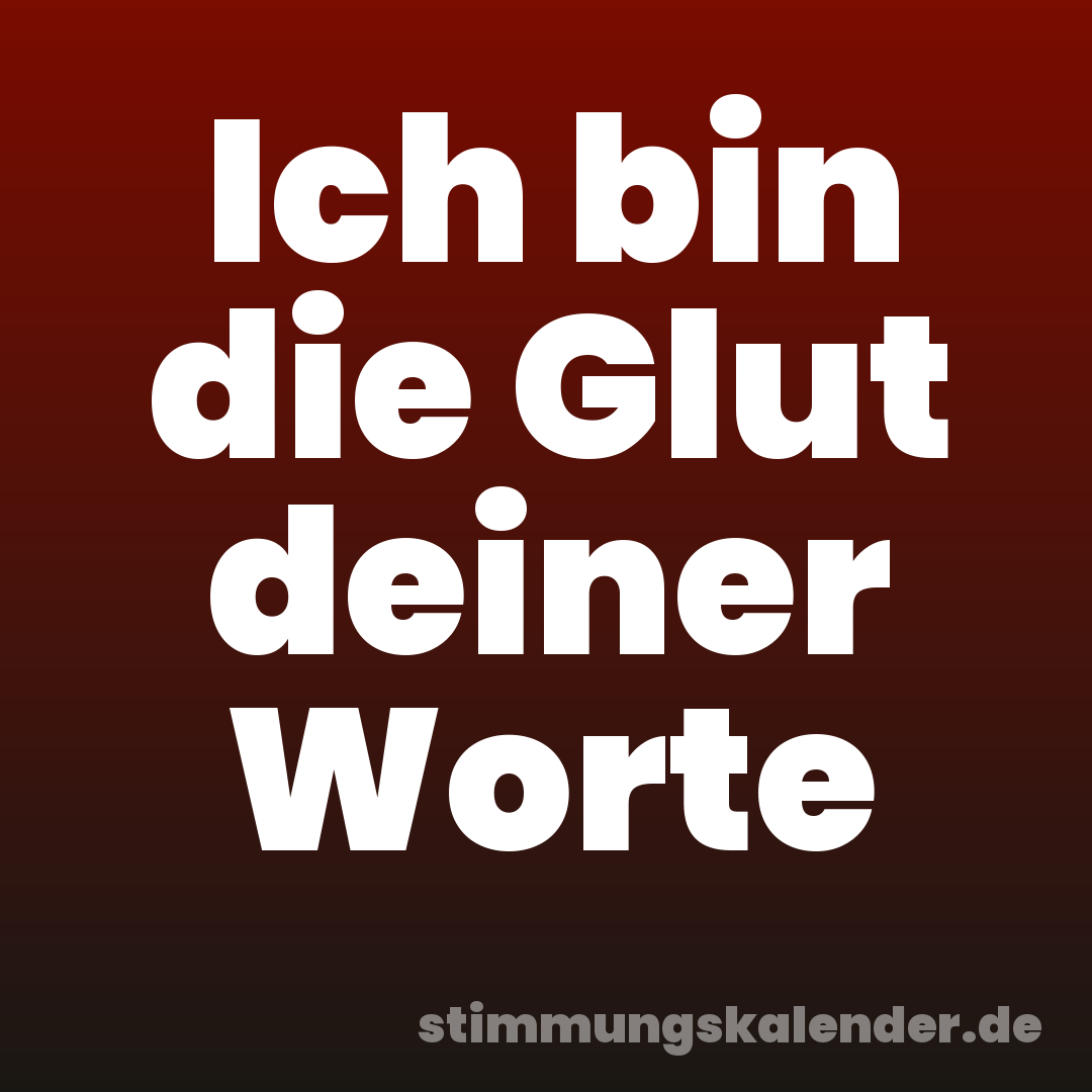 Ich bin die Glut deiner Worte