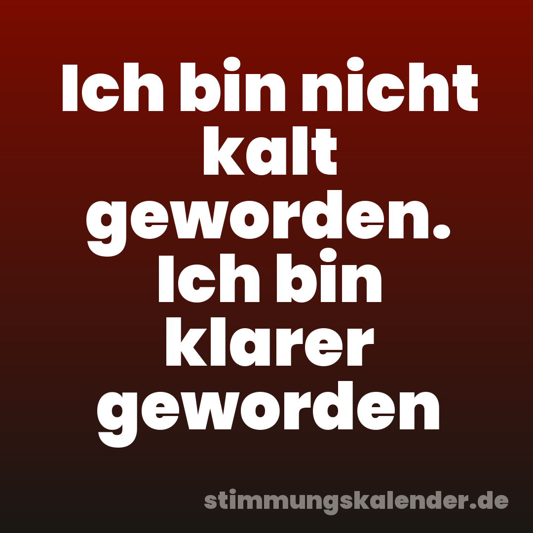 Ich bin nicht kalt geworden. Ich bin klarer geworden