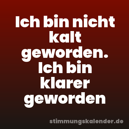Ich bin nicht kalt geworden. Ich bin klarer geworden