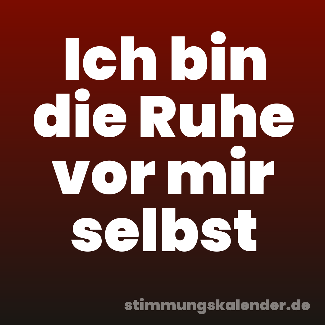Ich bin die Ruhe vor mir selbst