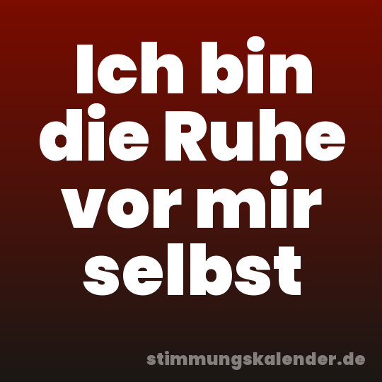 Ich bin die Ruhe vor mir selbst