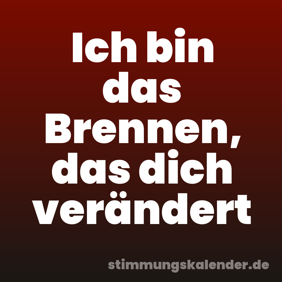 Ich bin das Brennen, das dich verändert