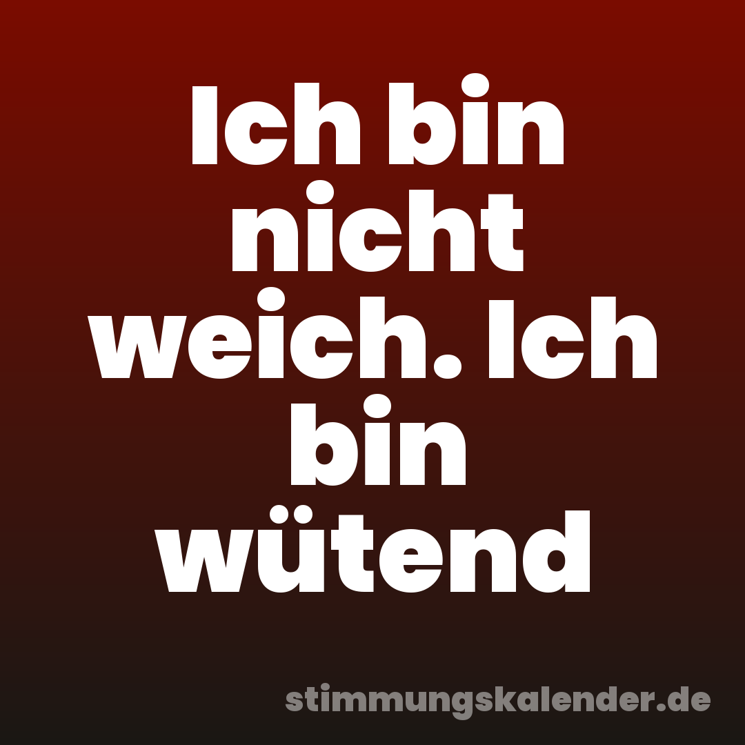 Ich bin nicht weich. Ich bin wütend