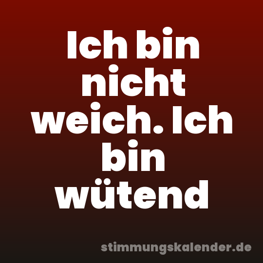Ich bin nicht weich. Ich bin wütend