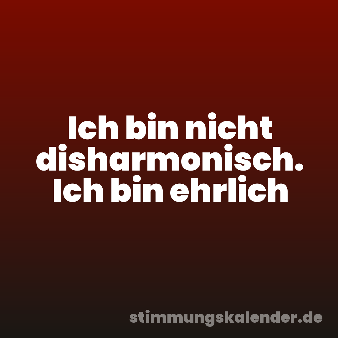 Ich bin nicht disharmonisch. Ich bin ehrlich