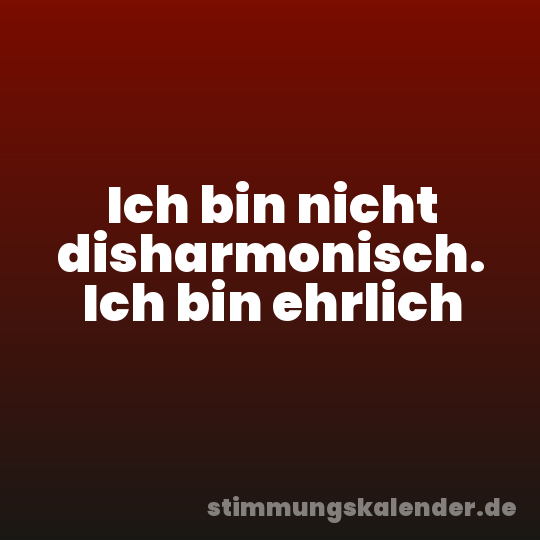 Ich bin nicht disharmonisch. Ich bin ehrlich