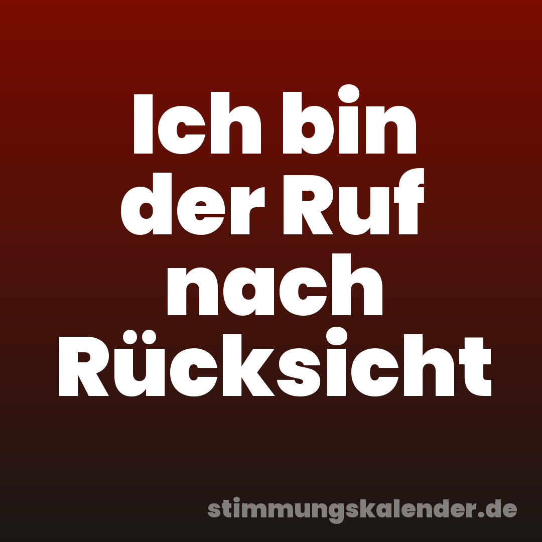 Ich bin der Ruf nach Rücksicht