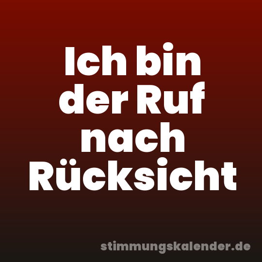 Ich bin der Ruf nach Rücksicht
