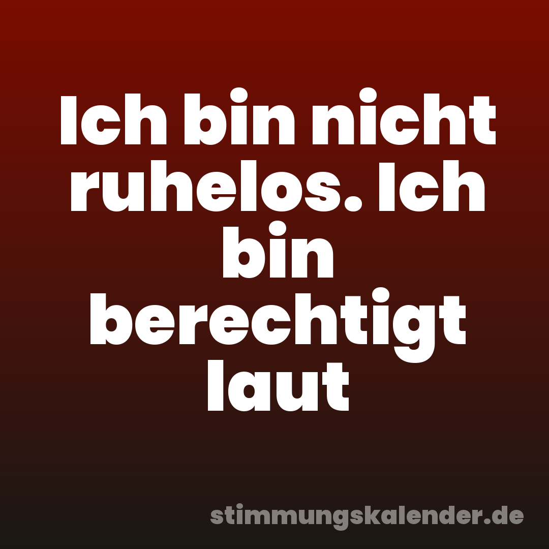 Ich bin nicht ruhelos. Ich bin berechtigt laut