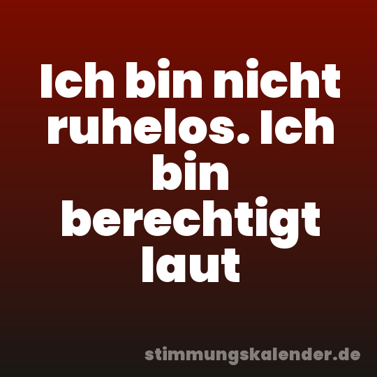 Ich bin nicht ruhelos. Ich bin berechtigt laut