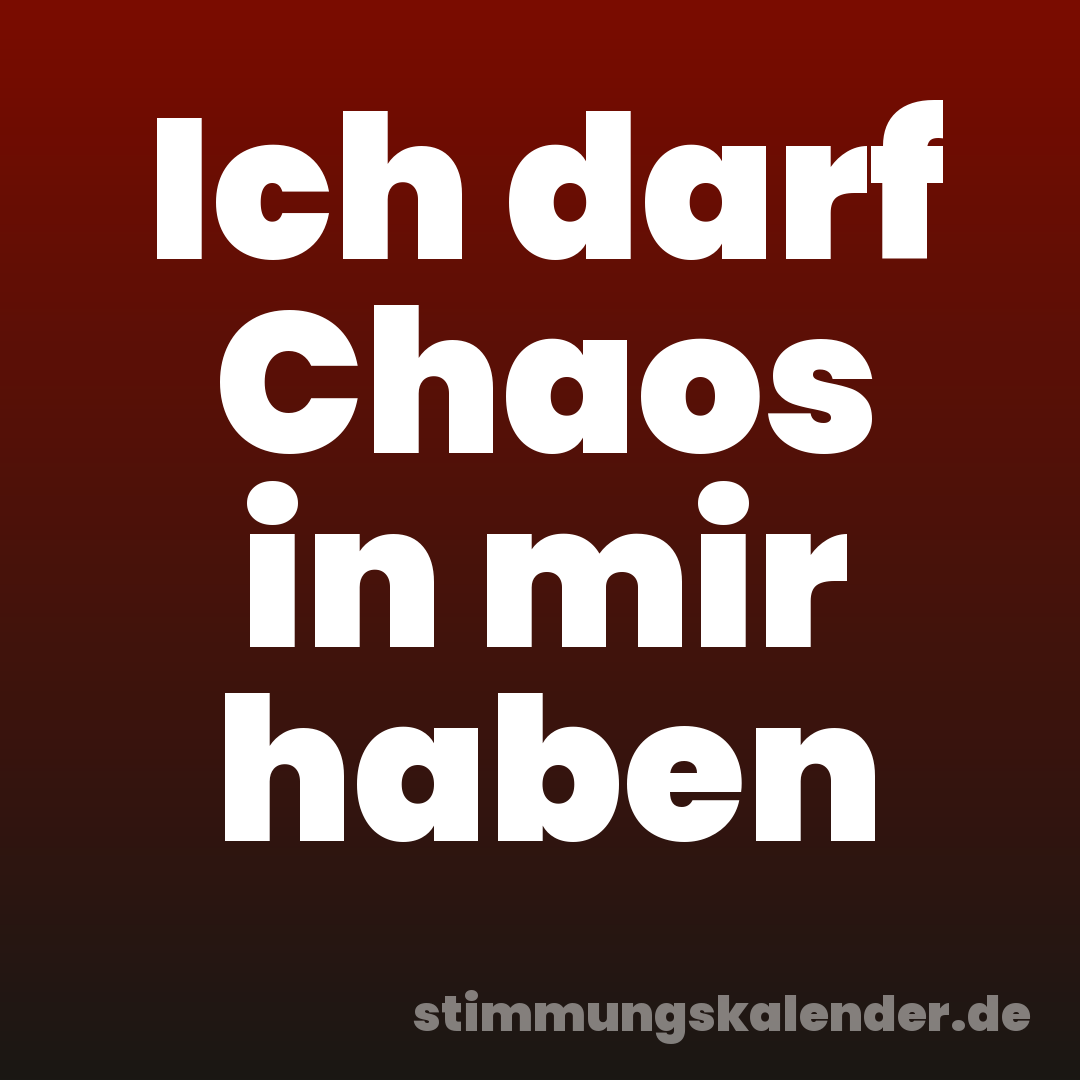 Ich darf Chaos in mir haben