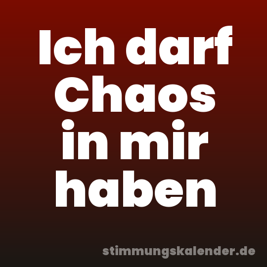 Ich darf Chaos in mir haben