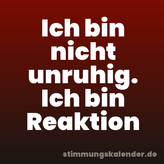 Ich bin nicht unruhig. Ich bin Reaktion