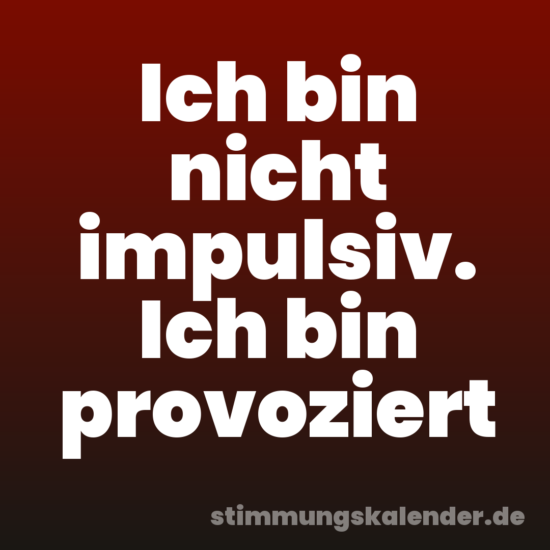 Ich bin nicht impulsiv. Ich bin provoziert