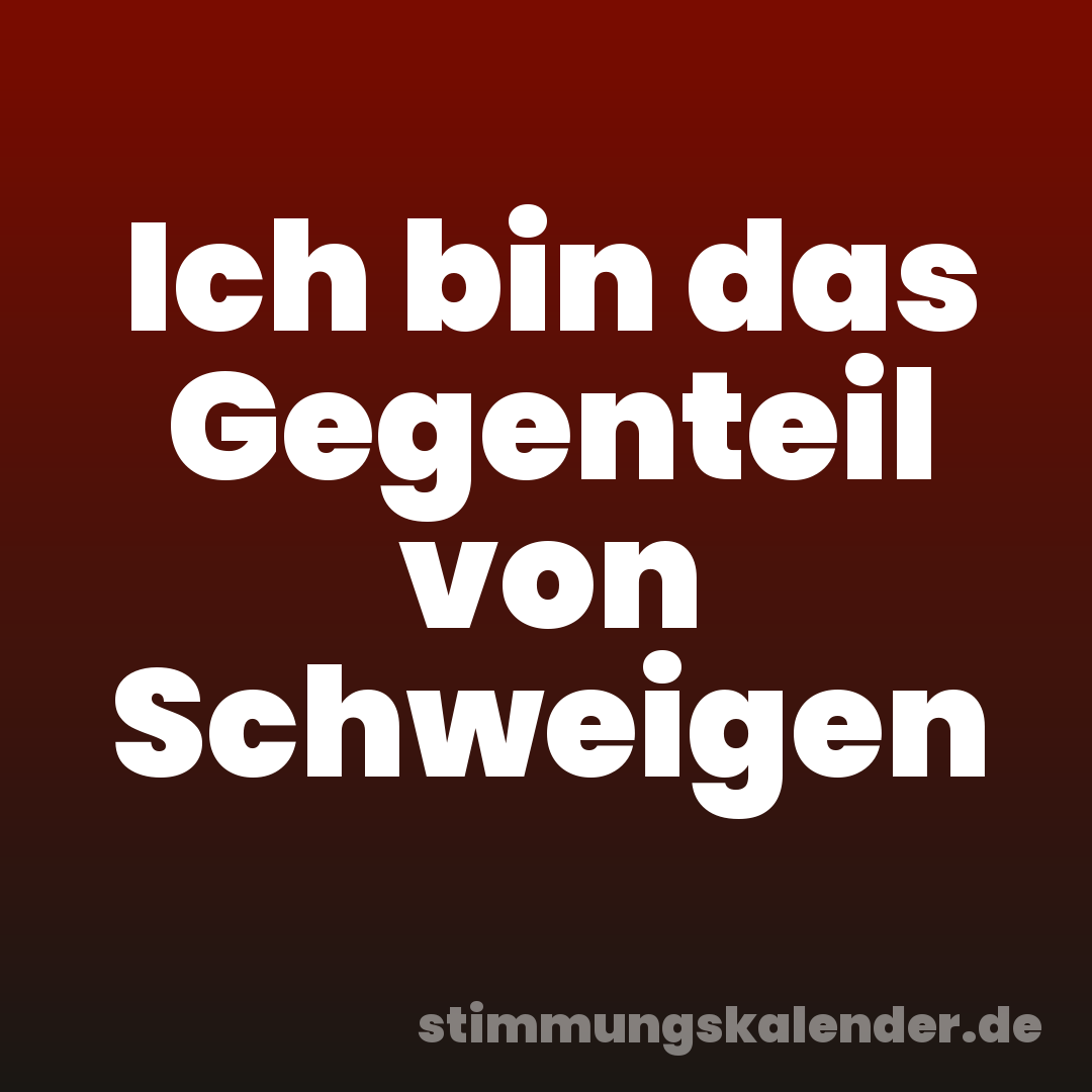 Ich bin das Gegenteil von Schweigen