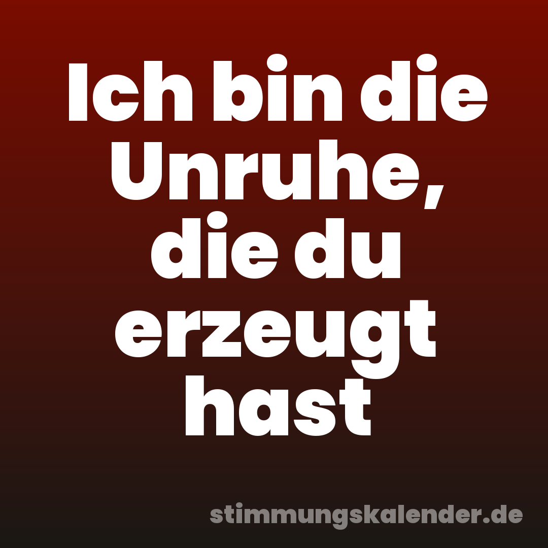 Ich bin die Unruhe, die du erzeugt hast
