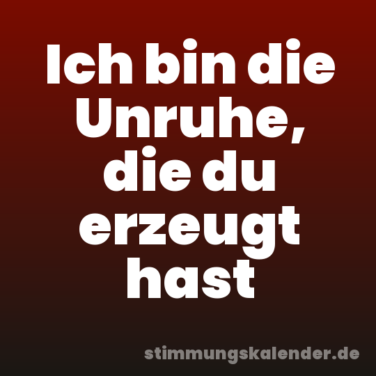 Ich bin die Unruhe, die du erzeugt hast