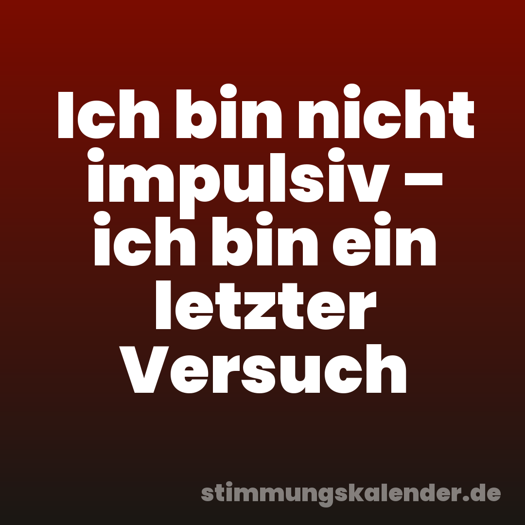 Ich bin nicht impulsiv – ich bin ein letzter Versuch