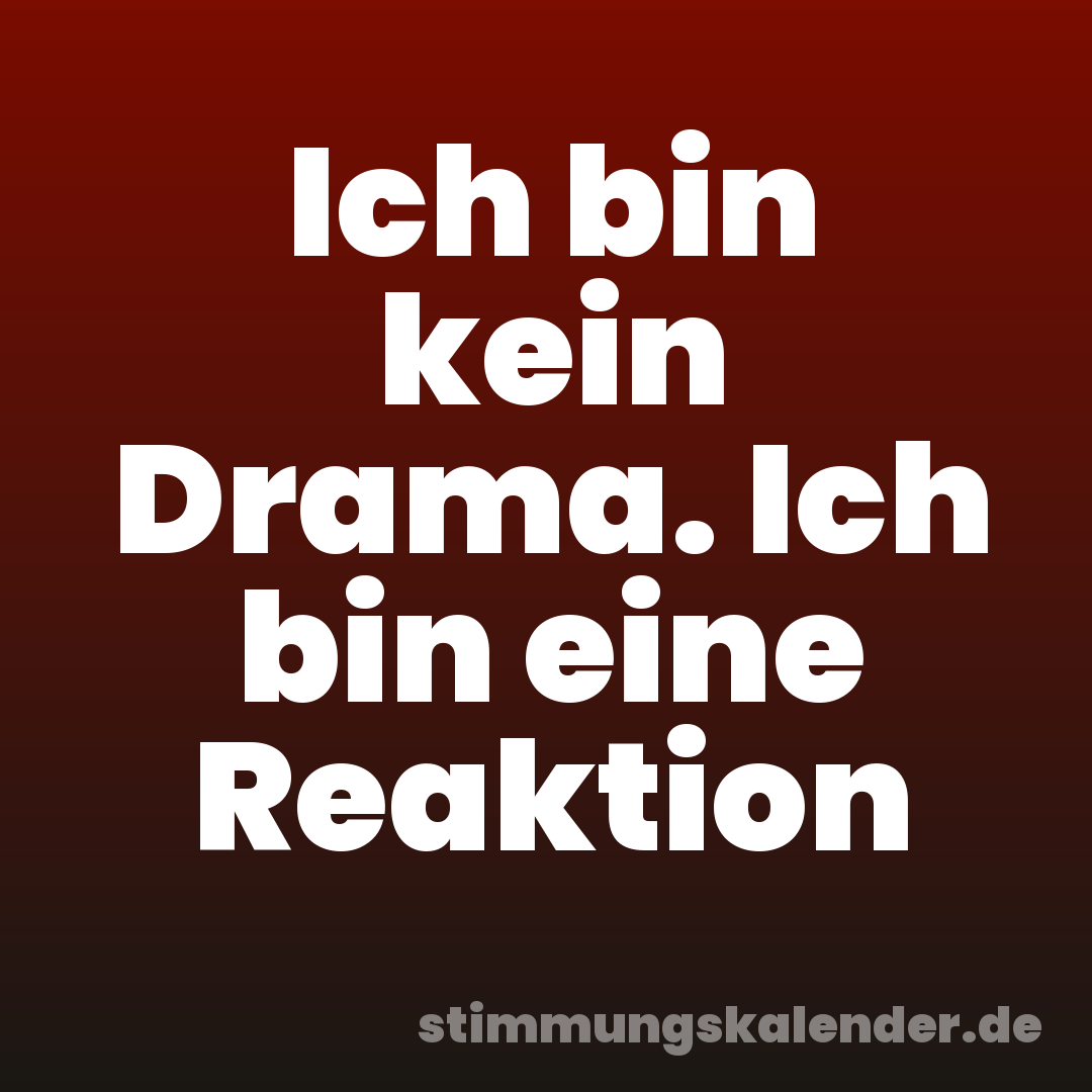 Ich bin kein Drama. Ich bin eine Reaktion