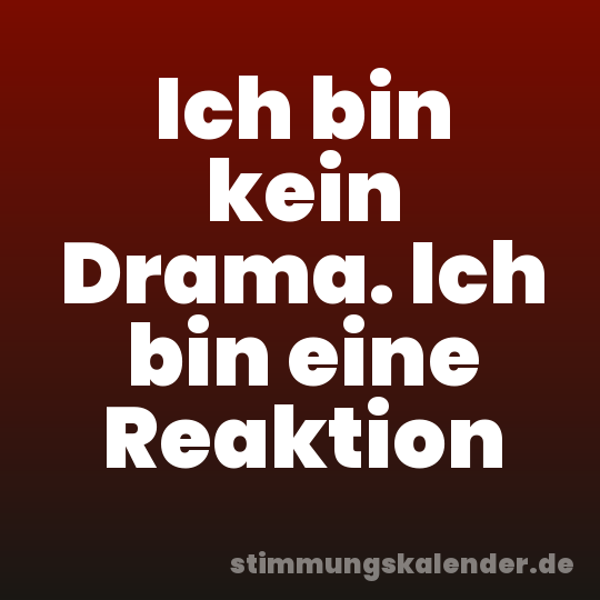 Ich bin kein Drama. Ich bin eine Reaktion