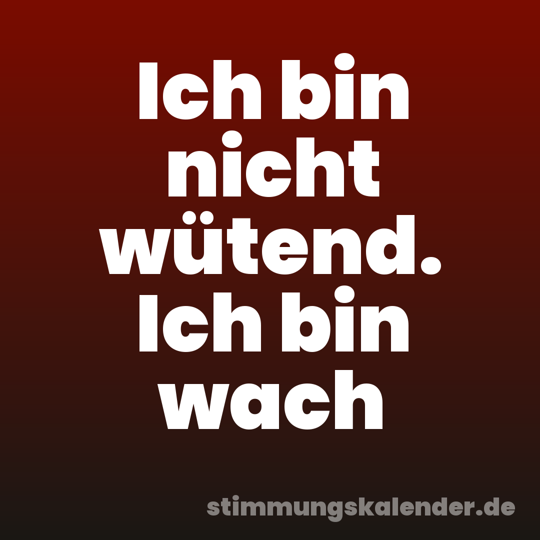 Ich bin nicht wütend. Ich bin wach