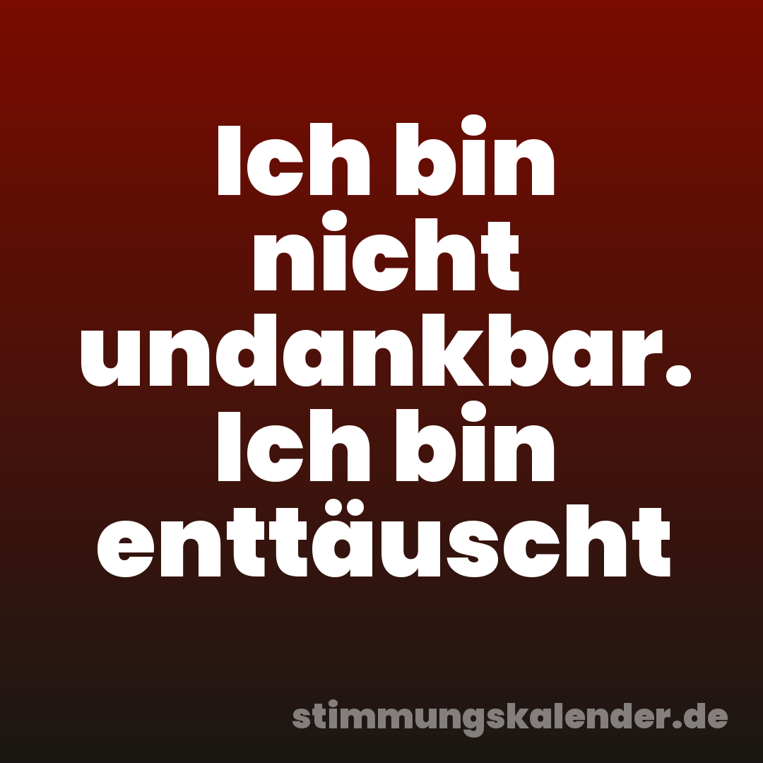 Ich bin nicht undankbar. Ich bin enttäuscht