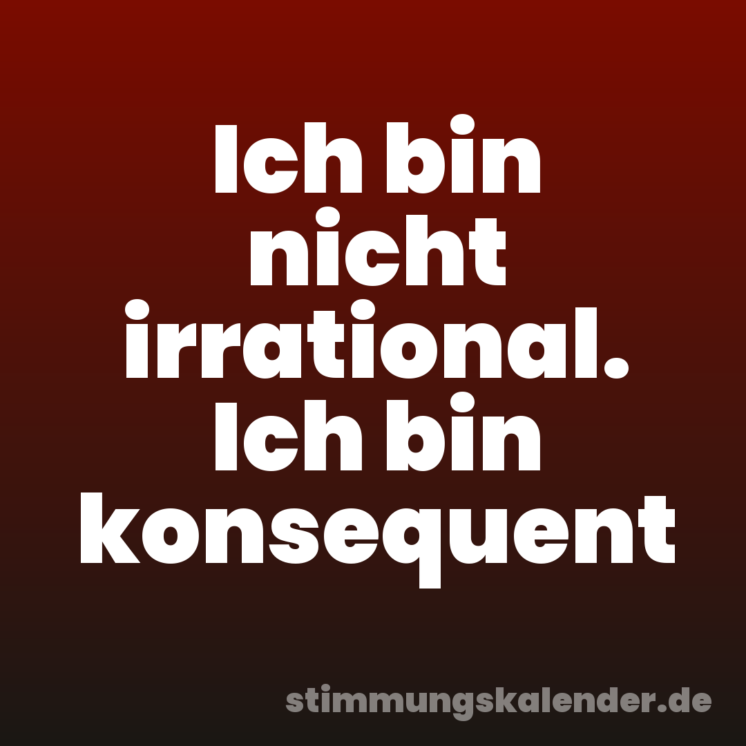 Ich bin nicht irrational. Ich bin konsequent
