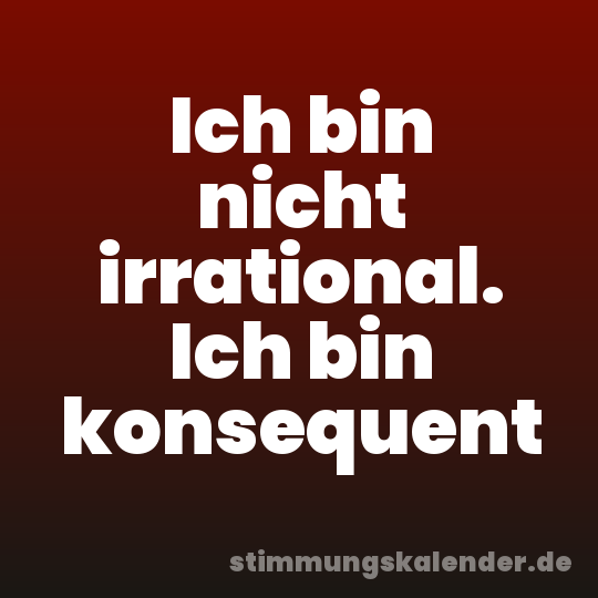 Ich bin nicht irrational. Ich bin konsequent