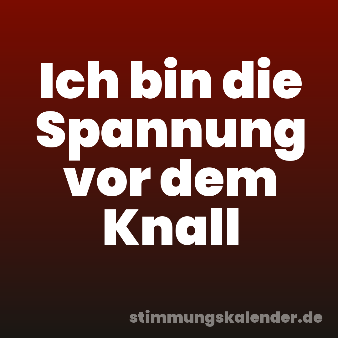 Ich bin die Spannung vor dem Knall