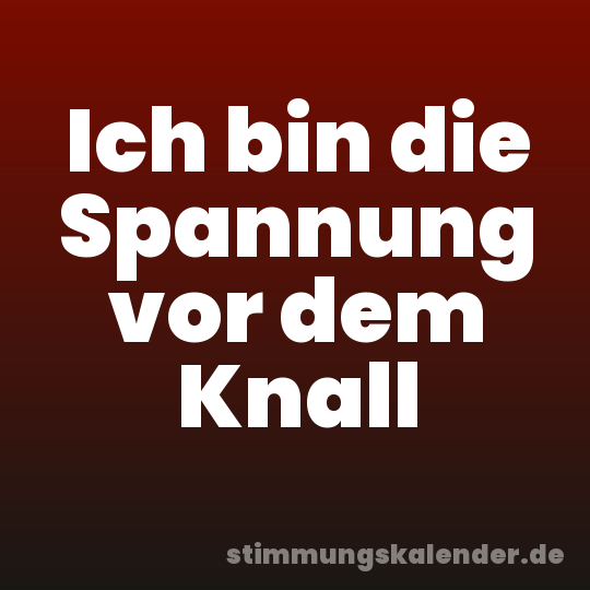 Ich bin die Spannung vor dem Knall
