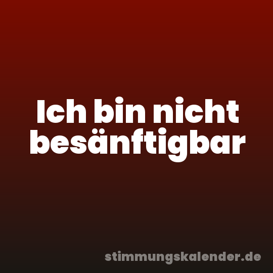 Ich bin nicht besänftigbar
