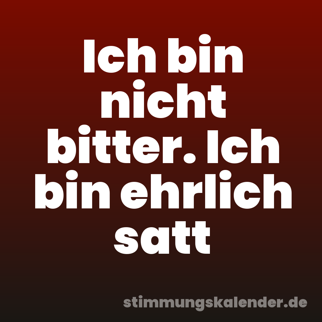 Ich bin nicht bitter. Ich bin ehrlich satt