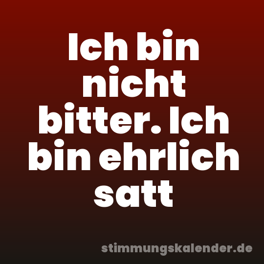 Ich bin nicht bitter. Ich bin ehrlich satt