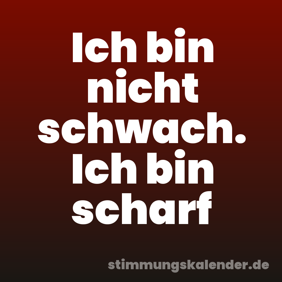 Ich bin nicht schwach. Ich bin scharf
