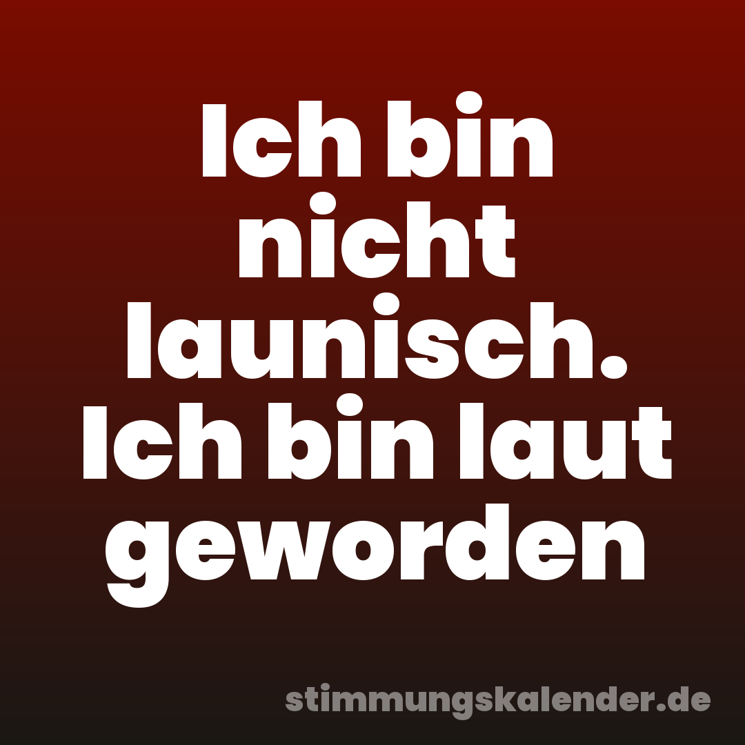 Ich bin nicht launisch. Ich bin laut geworden