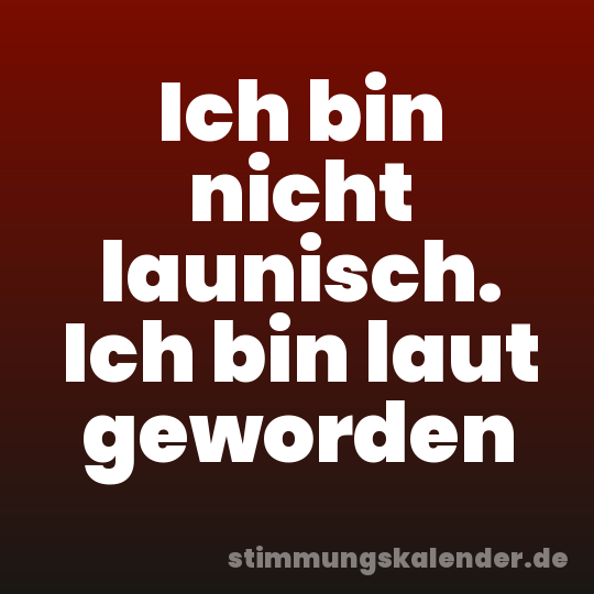 Ich bin nicht launisch. Ich bin laut geworden