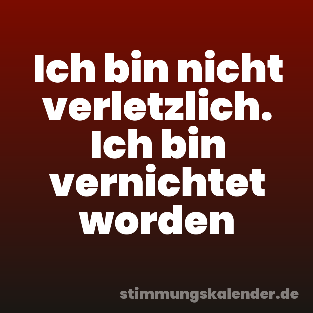 Ich bin nicht verletzlich. Ich bin vernichtet worden