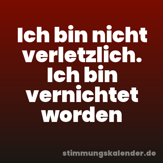 Ich bin nicht verletzlich. Ich bin vernichtet worden
