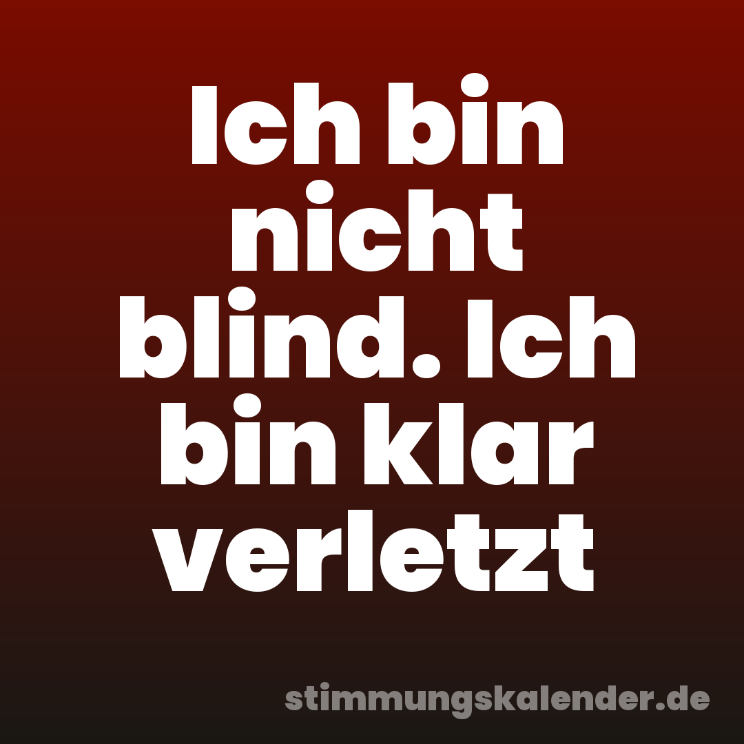 Ich bin nicht blind. Ich bin klar verletzt