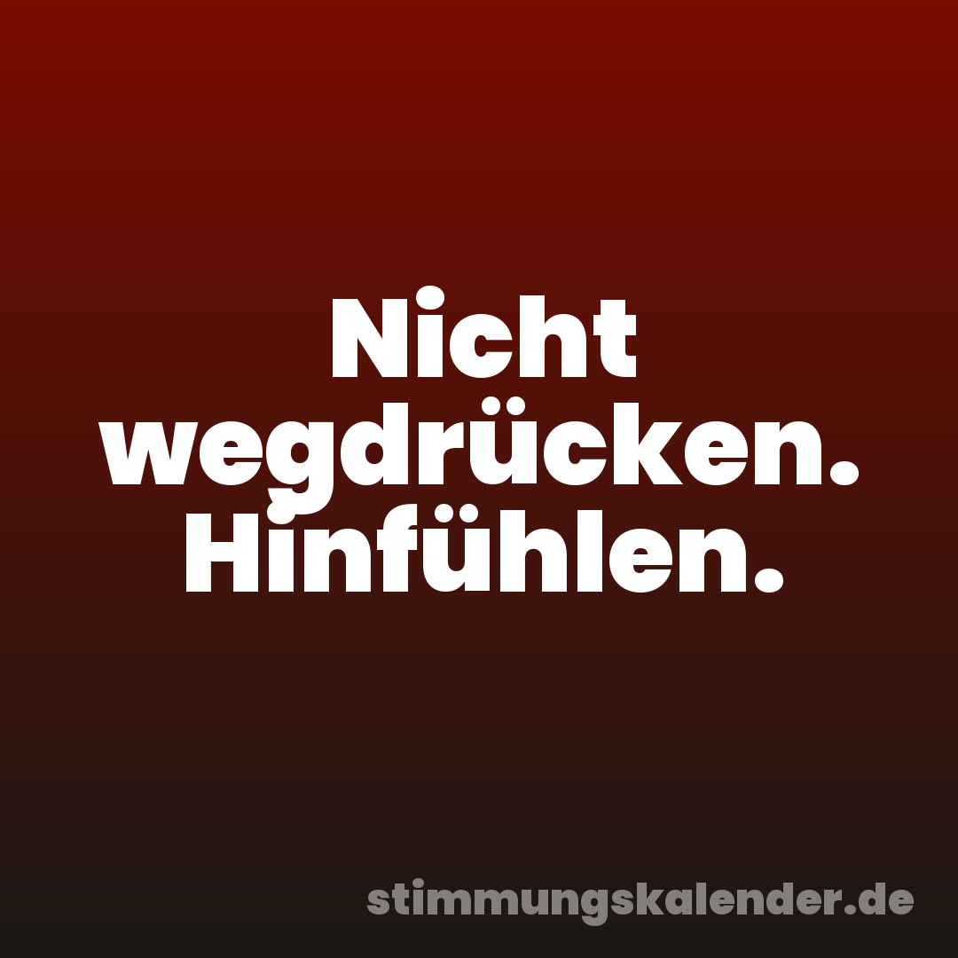 Nicht wegdrücken. Hinfühlen.