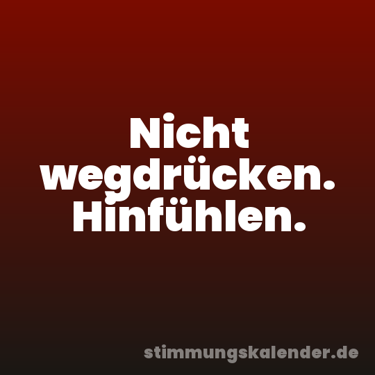 Nicht wegdrücken. Hinfühlen.