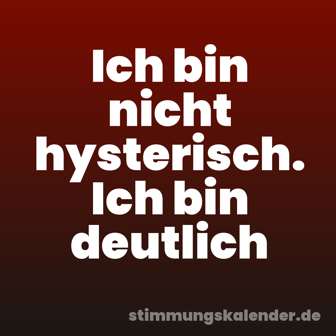 Ich bin nicht hysterisch. Ich bin deutlich