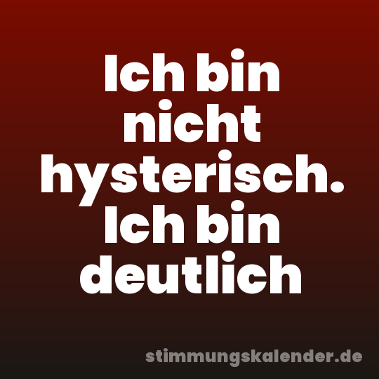 Ich bin nicht hysterisch. Ich bin deutlich