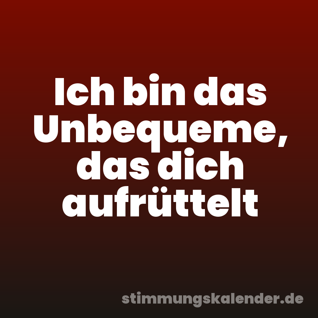 Ich bin das Unbequeme, das dich aufrüttelt