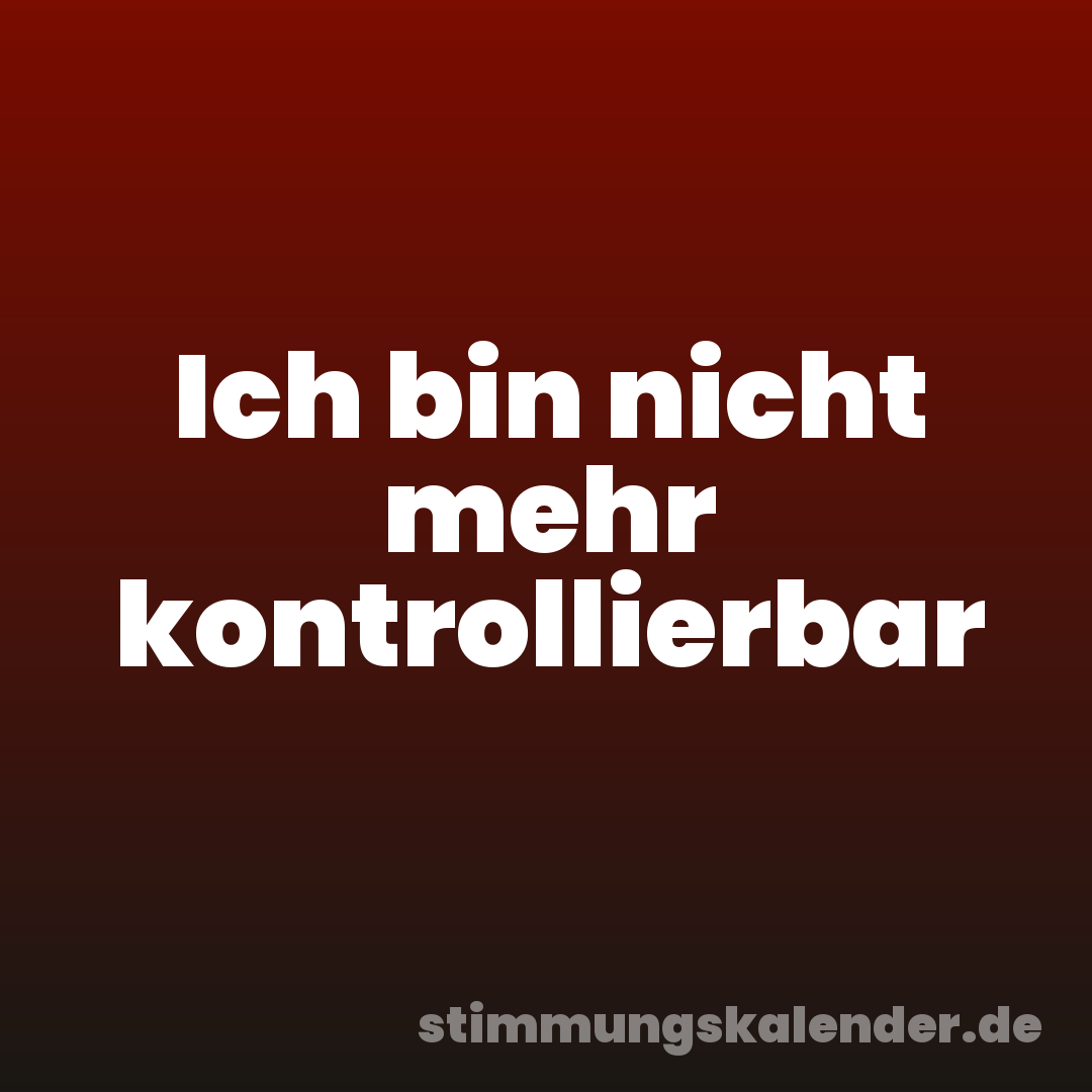 Ich bin nicht mehr kontrollierbar