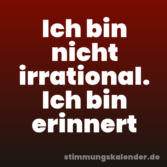 Ich bin nicht irrational. Ich bin erinnert