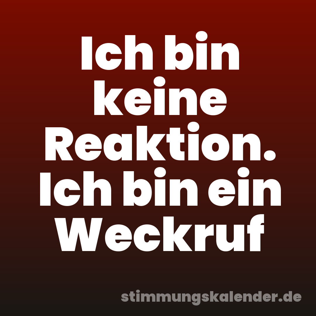 Ich bin keine Reaktion. Ich bin ein Weckruf