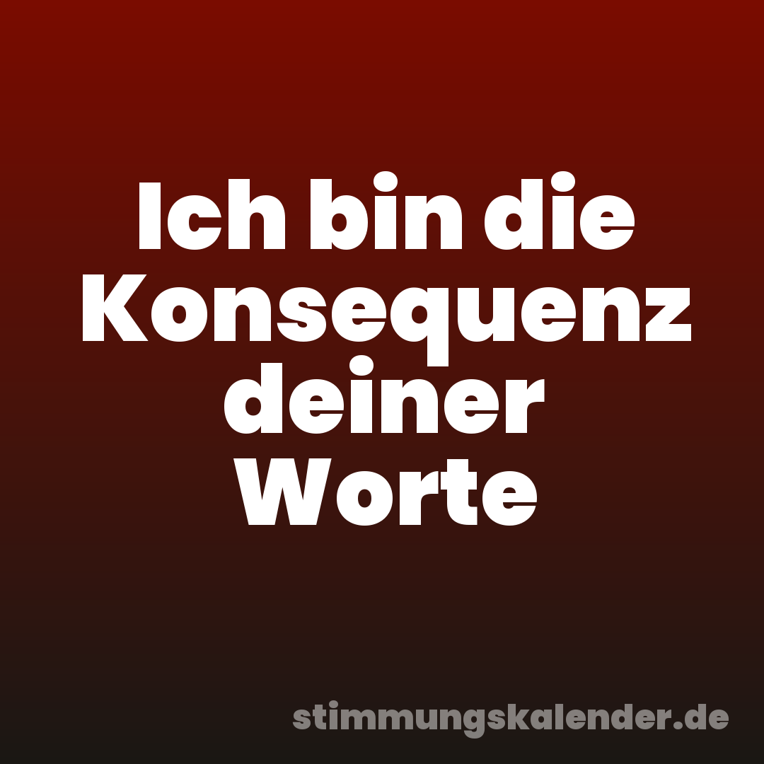 Ich bin die Konsequenz deiner Worte