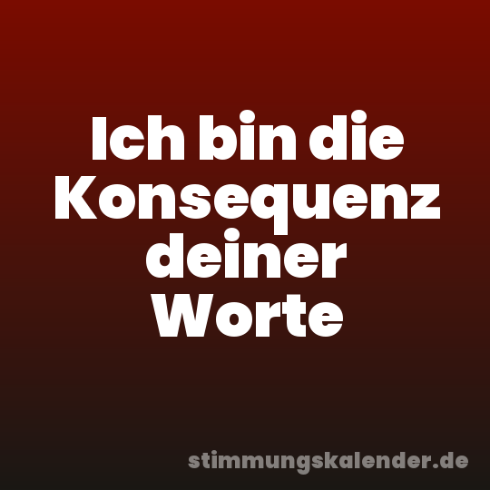 Ich bin die Konsequenz deiner Worte